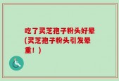 吃了灵芝孢子粉头好晕(灵芝孢子粉头引发晕重！)