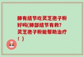 肺有结节吃灵芝孢子粉好吗(肺部结节有救？灵芝孢子粉能帮助治疗！)