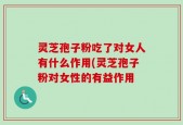 灵芝孢子粉吃了对女人有什么作用(灵芝孢子粉对女性的有益作用
