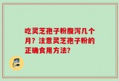 吃灵芝孢子粉腹泻几个月？注意灵芝孢子粉的正确食用方法？