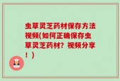 虫草灵芝药材保存方法视频(如何正确保存虫草灵芝药材？视频分享！)