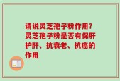 请说灵芝孢子粉作用？灵芝孢子粉是否有保肝护肝、抗衰老、抗癌的作用