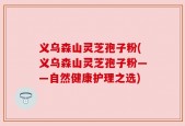 义乌森山灵芝孢子粉(义乌森山灵芝孢子粉——自然健康护理之选)