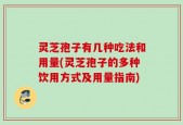 灵芝孢子有几种吃法和用量(灵芝孢子的多种饮用方式及用量指南)