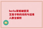 herbs草姬破壁灵芝孢子粉的功效与适用人群全解析