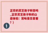 正宗的灵芝孢子粉苦吗_正宗灵芝孢子粉的口感体验：苦味是否显著？)