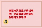 康福来灵芝孢子粉说明书：全面解读功效成分及服用注意事项