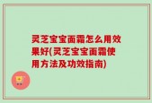 灵芝宝宝面霜怎么用效果好(灵芝宝宝面霜使用方法及功效指南)