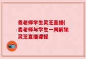 麦老师学生灵芝直播(麦老师与学生一同解锁灵芝直播课程