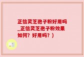正信灵芝孢子粉好用吗_正信灵芝孢子粉效果如何？好用吗？)