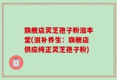 旗舰店灵芝孢子粉滋丰堂(滋补养生：旗舰店供应纯正灵芝孢子粉)