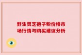 野生灵芝孢子粉价格市场行情与购买建议分析