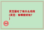 灵芝菌吃了有什么功效(灵芝：有哪些好处？)
