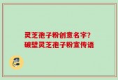 灵芝孢子粉创意名字？破壁灵芝孢子粉宣传语