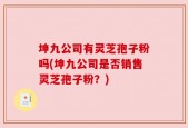 坤九公司有灵芝孢子粉吗(坤九公司是否销售灵芝孢子粉？)