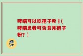 哮喘可以吃孢子粉嗎(哮喘患者可否食用孢子粉？)