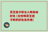 灵芝孢子粉女人喝有啥好处 (女性喝灵芝孢子粉的好处及作用)