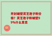 开封破壁灵芝孢子粉价格？灵芝孢子粉破壁99%什么意思