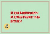 灵芝粗多糖粉的成分？灵芝香菇平菇有什么标志性成分