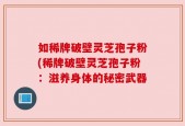 如稀牌破壁灵芝孢子粉(稀牌破壁灵芝孢子粉：滋养身体的秘密武器