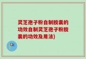 灵芝孢子粉自制胶囊的功效自制灵芝孢子粉胶囊的功效及用法)