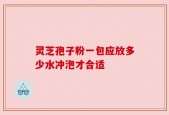 灵芝孢子粉一包应放多少水冲泡才合适