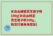 长白山破壁灵芝孢子粉100g(长白山纯正灵芝孢子粉100g，助您打破身体壁垒)