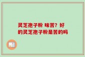 灵芝孢子粉 味苦？好的灵芝孢子粉是苦的吗