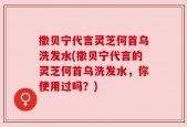 撒贝宁代言灵芝何首乌洗发水(撒贝宁代言的灵芝何首乌洗发水，你使用过吗？)