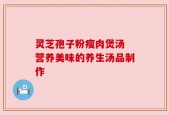 灵芝孢子粉瘦肉煲汤 营养美味的养生汤品制作