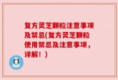 复方灵芝颗粒注意事项及禁忌(复方灵芝颗粒使用禁忌及注意事项，详解！)