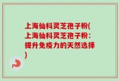上海仙科灵芝孢子粉(上海仙科灵芝孢子粉：提升免疫力的天然选择)