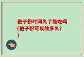 孢子粉时间久了能吃吗(孢子粉可以放多久？)