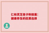 仁和灵芝孢子粉胶囊：健康养生的优质选择
