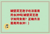 破壁灵芝孢子吃法是用开水冲吗(破壁灵芝孢子如何食用？正确方法是用开水冲！)