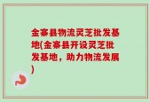 金寨县物流灵芝批发基地(金寨县开设灵芝批发基地，助力物流发展)