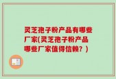 灵芝孢子粉产品有哪些厂家(灵芝孢子粉产品哪些厂家值得信赖？)