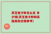 灵芝孢子粉怎么买 多少钱(灵芝孢子粉购买指南及价格参考)