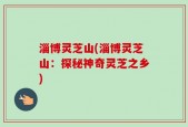 淄博灵芝山(淄博灵芝山：探秘神奇灵芝之乡)
