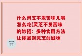 什么灵芝不发苦味儿呢怎么吃(灵芝不发苦味的妙招：多种食用方法让你尝到灵芝的滋味