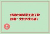 经期吃破壁灵芝孢子粉胶囊？女性养生必备？