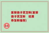 紫葵孢子灵芝粉(紫葵孢子灵芝粉   优质养生粉推荐)