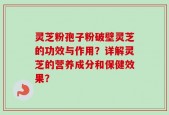 灵芝粉孢子粉破壁灵芝的功效与作用？详解灵芝的营养成分和保健效果？
