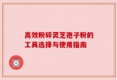 高效粉碎灵芝孢子粉的工具选择与使用指南