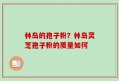 林岛的孢子粉？林岛灵芝孢子粉的质量如何