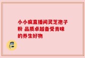小小疯直播间灵芝孢子粉 品质卓越备受青睐的养生好物