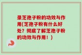 录芝孢子粉的功效与作用(芝孢子粉有什么好处？彻底了解芝孢子粉的功效与作用！)