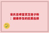 安氏百疼堂灵芝孢子粉：健康养生的优质选择