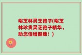 峪芝林灵芝孢子(峪芝林珍贵灵芝孢子精华，助您倍增健康！)