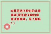 吃灵芝孢子粉时的注意事项(灵芝孢子粉的食用注意事项，你了解吗？)